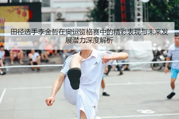 田径选手李金哲在奥运资格赛中的精彩表现与未来发展潜力深度解析 - JIUZHOU SPORTS